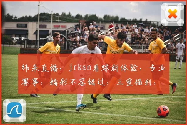 纬来直播，jrkan看球新体验，专业赛事，精彩不容错过，三重福利，等你来享