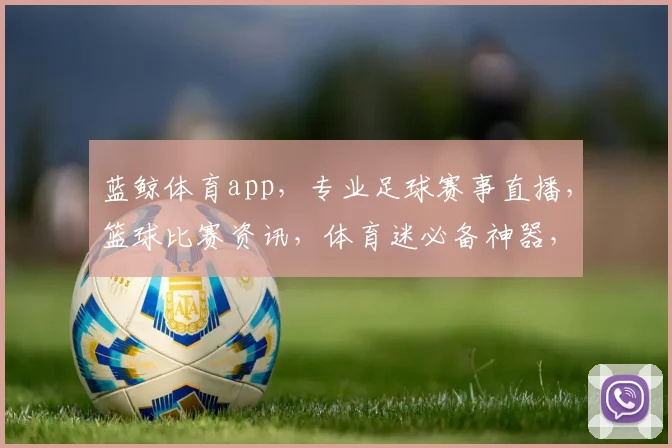 蓝鲸体育app，专业足球赛事直播，篮球比赛资讯，体育迷必备神器，尽享体育盛宴