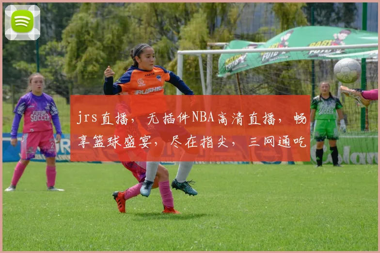 jrs直播，无插件NBA高清直播，畅享篮球盛宴，尽在指尖，三网通吃，错过不再