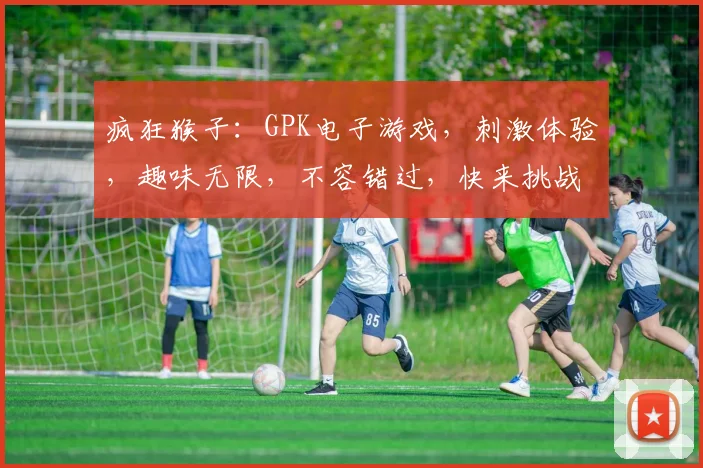 疯狂猴子：GPK电子游戏，刺激体验，趣味无限，不容错过，快来挑战