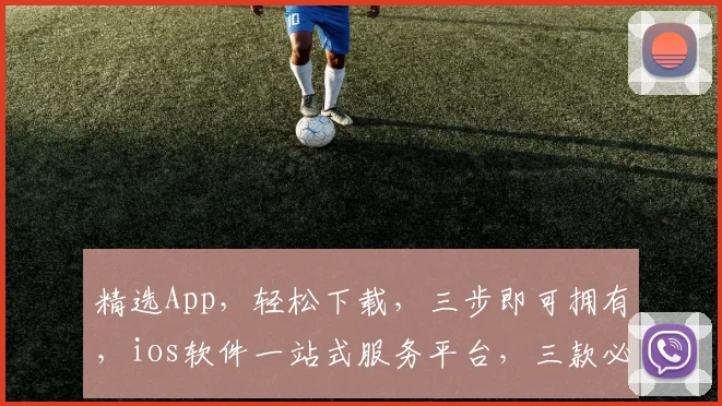 精选App，轻松下载，三步即可拥有，ios软件一站式服务平台，三款必下