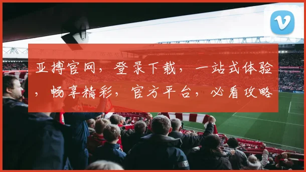 亚搏官网，登录下载，一站式体验，畅享精彩，官方平台，必看攻略，快速上手