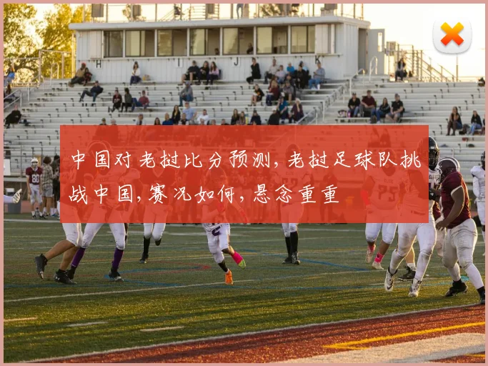 中国对老挝比分预测,老挝足球队挑战中国,赛况如何,悬念重重