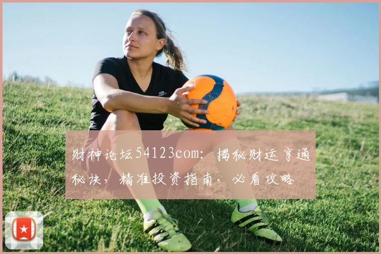 财神论坛54123com：揭秘财运亨通秘诀，精准投资指南，必看攻略