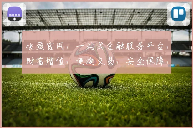 快盈官网，一站式金融服务平台，财富增值，便捷交易，安全保障，专业投资，轻松理财，尽享财富盛宴