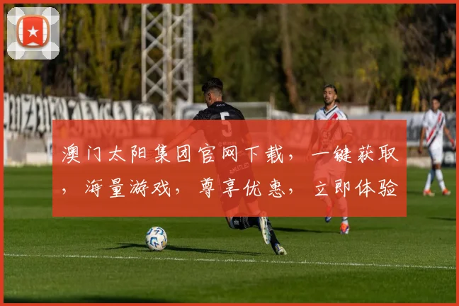 澳门太阳集团官网下载，一键获取，海量游戏，尊享优惠，立即体验，畅玩不停
