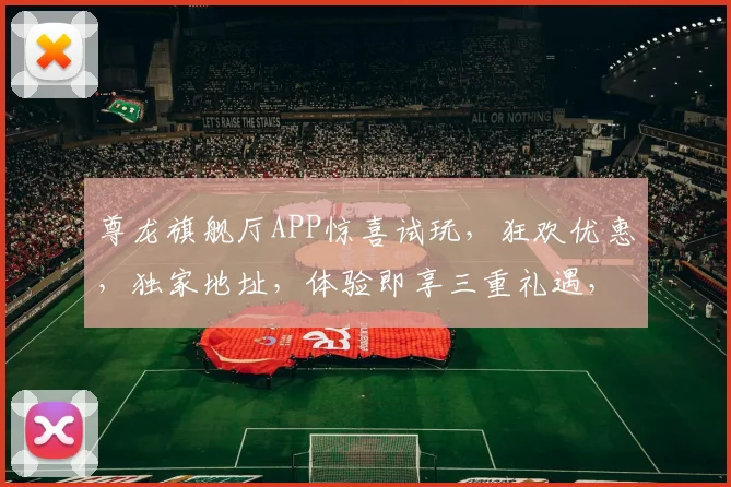 尊龙旗舰厅APP惊喜试玩，狂欢优惠，独家地址，体验即享三重礼遇，邀您共享