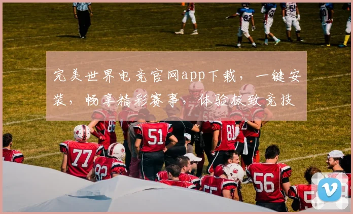 完美世界电竞官网app下载，一键安装，畅享精彩赛事，体验极致竞技，不容错过