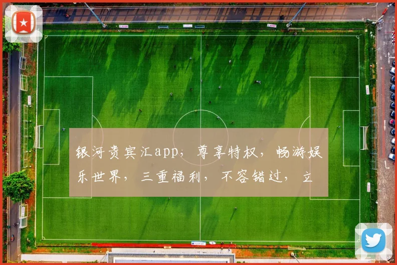 银河贵宾汇app，尊享特权，畅游娱乐世界，三重福利，不容错过，立即下载体验