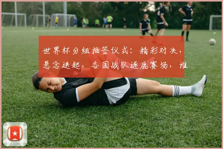 世界杯分组抽签仪式：精彩对决，悬念迭起，各国战队逐鹿赛场，谁将脱颖而出