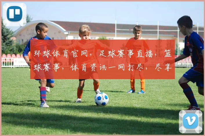 环球体育官网，足球赛事直播，篮球赛事，体育资讯一网打尽，尽享精彩
