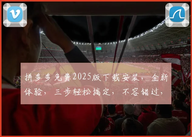 拼多多免费2025版下载安装，全新体验，三步轻松搞定，不容错过，惊喜不断