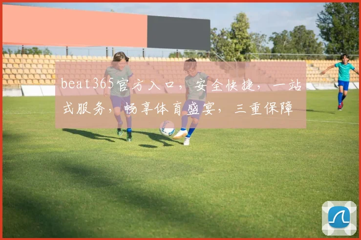 beat365官方入口，安全快捷，一站式服务，畅享体育盛宴，三重保障，必选平台，体验非凡