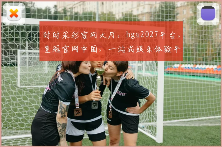 时时采彩官网大厅，hga2027平台，皇冠官网中国，一站式娱乐体验平台