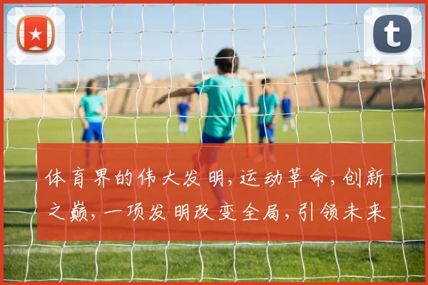 体育界的伟大发明,运动革命,创新之巅,一项发明改变全局,引领未来潮流