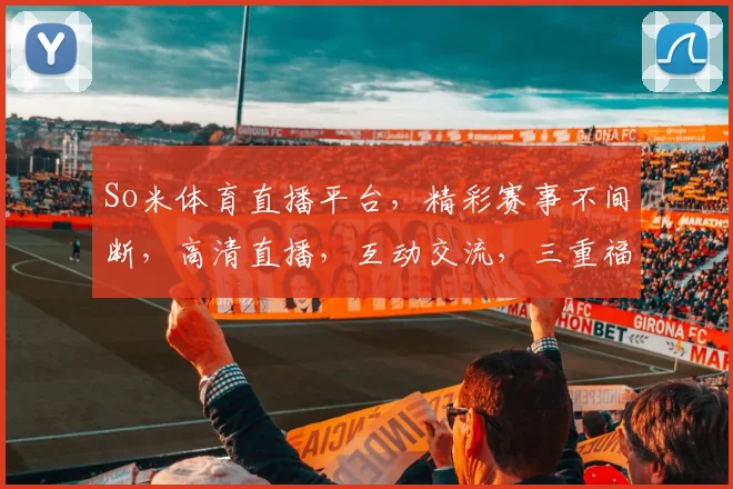 So米体育直播平台，精彩赛事不间断，高清直播，互动交流，三重福利，等你来体验